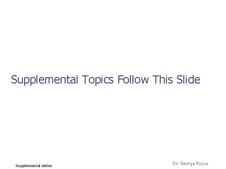 Supplemental Topics Follow This Slide Supplemental slides Dr. George Royce 