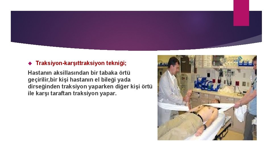  Traksiyon-karşıttraksiyon tekniği; Hastanın aksillasından bir tabaka örtü geçirilir, bir kişi hastanın el bileği