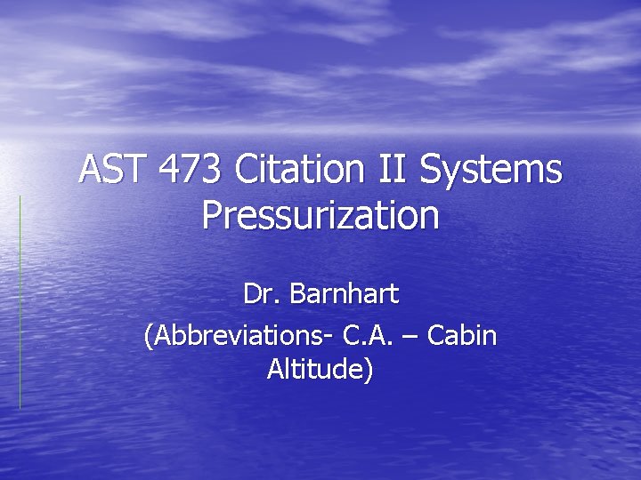 AST 473 Citation II Systems Pressurization Dr. Barnhart (Abbreviations- C. A. – Cabin Altitude)