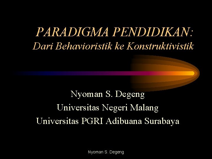 PARADIGMA PENDIDIKAN: Dari Behavioristik ke Konstruktivistik Nyoman S. Degeng Universitas Negeri Malang Universitas PGRI