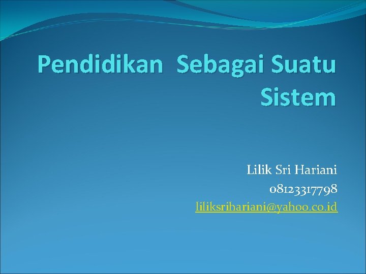 Pendidikan Sebagai Suatu Sistem Lilik Sri Hariani 08123317798 liliksrihariani@yahoo. co. id 