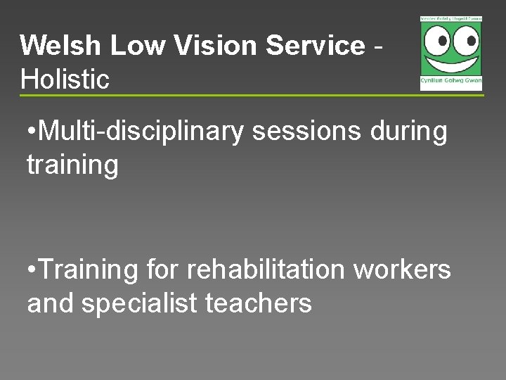 Welsh Low Vision Service Holistic • Multi-disciplinary sessions during training • Training for rehabilitation
