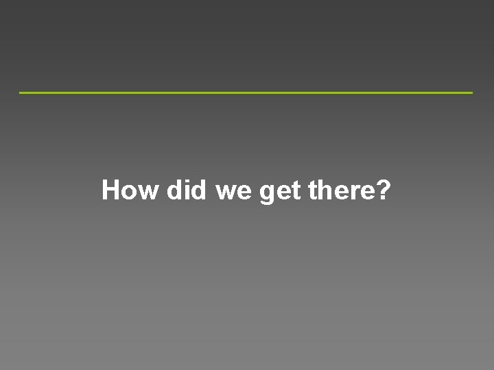 How did we get there? 