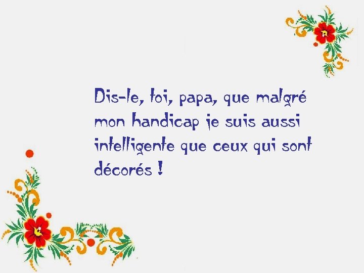 Dis-le, toi, papa, que malgré mon handicap je suis aussi intelligente que ceux qui