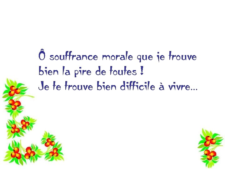 Ô souffrance morale que je trouve bien la pire de toutes ! Je te