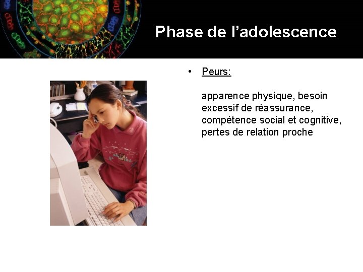 Phase de l’adolescence • Peurs: apparence physique, besoin excessif de réassurance, compétence social et