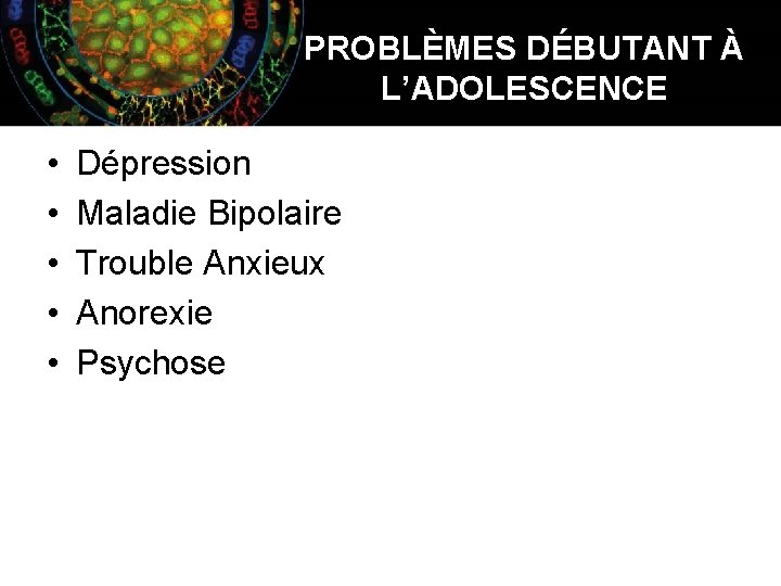 PROBLÈMES DÉBUTANT À L’ADOLESCENCE • • • Dépression Maladie Bipolaire Trouble Anxieux Anorexie Psychose