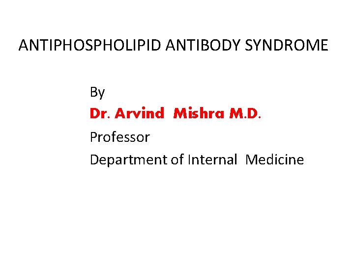 ANTIPHOSPHOLIPID ANTIBODY SYNDROME By Dr. Arvind Mishra M. D. Professor Department of Internal Medicine