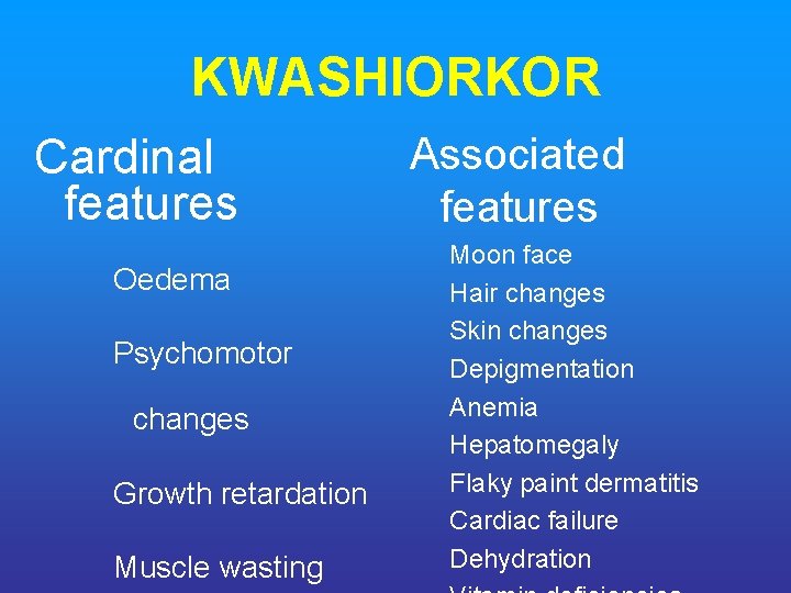 KWASHIORKOR Cardinal features Oedema Psychomotor changes Growth retardation Muscle wasting Associated features Moon face