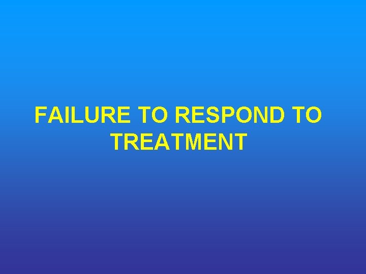 FAILURE TO RESPOND TO TREATMENT 