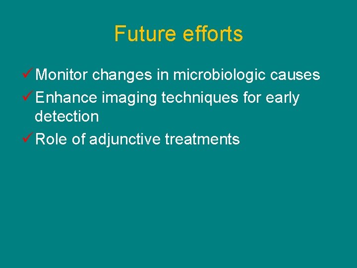 Future efforts ü Monitor changes in microbiologic causes ü Enhance imaging techniques for early