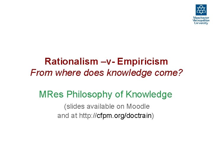 Rationalism –v- Empiricism From where does knowledge come? MRes Philosophy of Knowledge (slides available