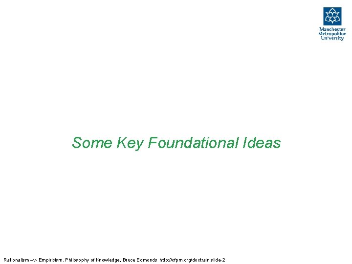 Some Key Foundational Ideas Rationalism –v- Empiricism. Philosophy of Knowledge, Bruce Edmonds http: //cfpm.