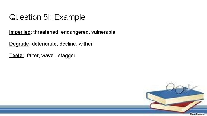 Question 5 i: Example Imperiled: threatened, endangered, vulnerable Degrade: deteriorate, decline, wither Teeter: falter,