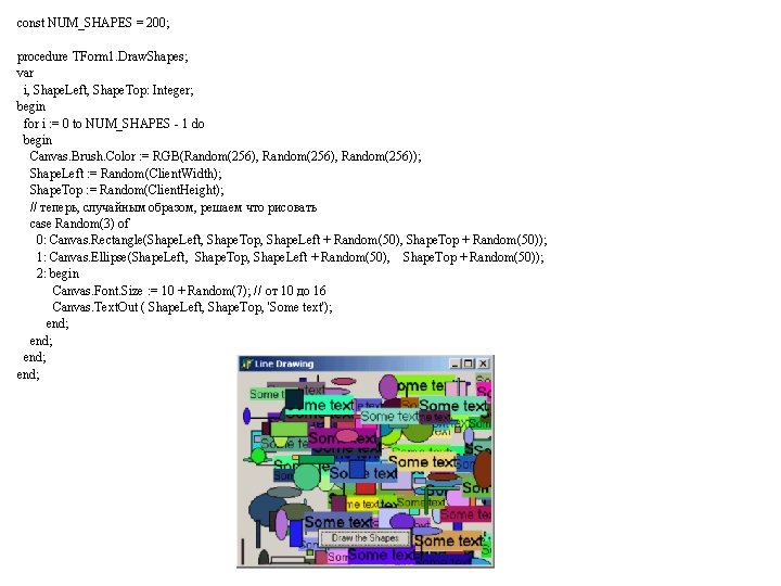 const NUM_SHAPES = 200; procedure TForm 1. Draw. Shapes; var i, Shape. Left, Shape.