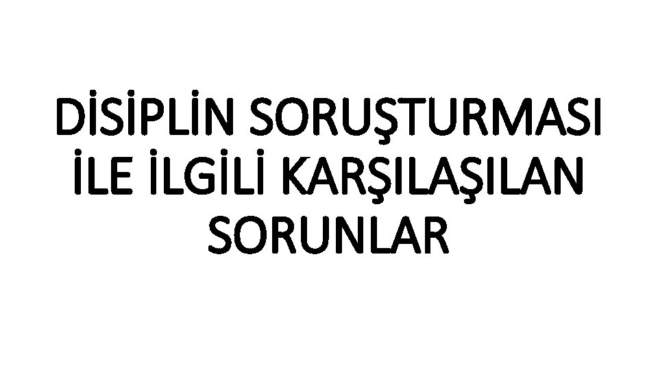 DİSİPLİN SORUŞTURMASI İLE İLGİLİ KARŞILAN SORUNLAR 