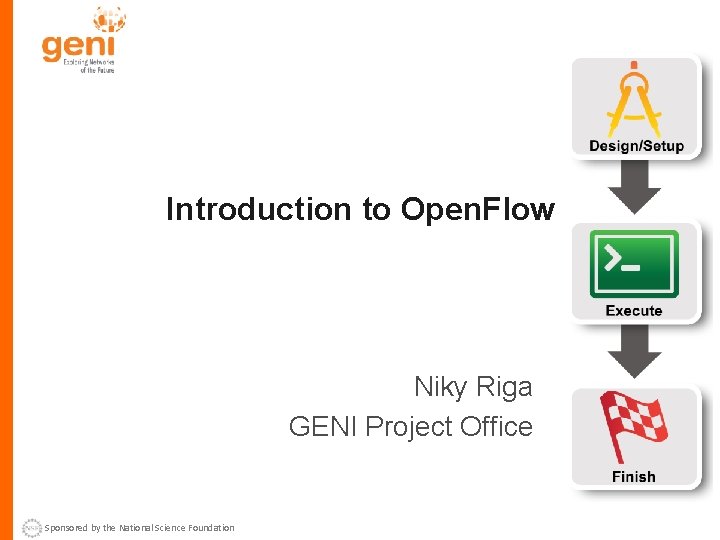 Introduction to Open. Flow Niky Riga GENI Project Office Sponsored by the National Science