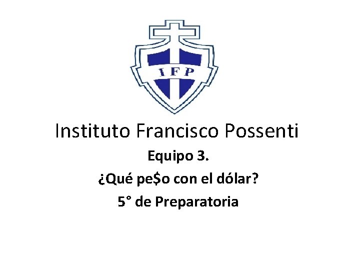 Instituto Francisco Possenti Equipo 3. ¿Qué pe$o con el dólar? 5° de Preparatoria 