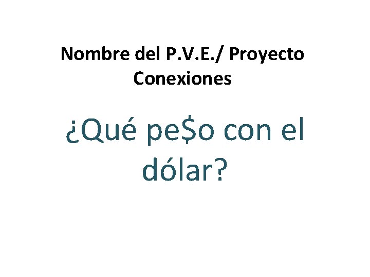 Nombre del P. V. E. / Proyecto Conexiones ¿Qué pe$o con el dólar? 