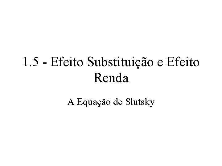 1. 5 - Efeito Substituição e Efeito Renda A Equação de Slutsky 