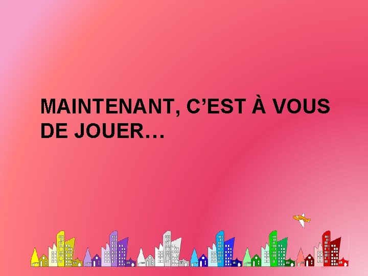 MAINTENANT, C’EST À VOUS DE JOUER… 