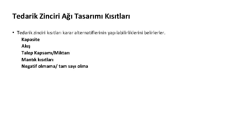 Tedarik Zinciri Ağı Tasarımı Kısıtları • Tedarik zinciri kısıtları karar alternatiflerinin yapılabilirliklerini belirlerler. Kapasite Tedarik Zinciri Ağı Tasarımı Kısıtları • Tedarik zinciri kısıtları karar alternatiflerinin yapılabilirliklerini belirlerler. Kapasite