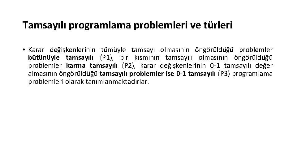 Tamsayılı programlama problemleri ve türleri • Karar değişkenlerinin tümüyle tamsayı olmasının öngörüldüğü problemler bütünüyle Tamsayılı programlama problemleri ve türleri • Karar değişkenlerinin tümüyle tamsayı olmasının öngörüldüğü problemler bütünüyle