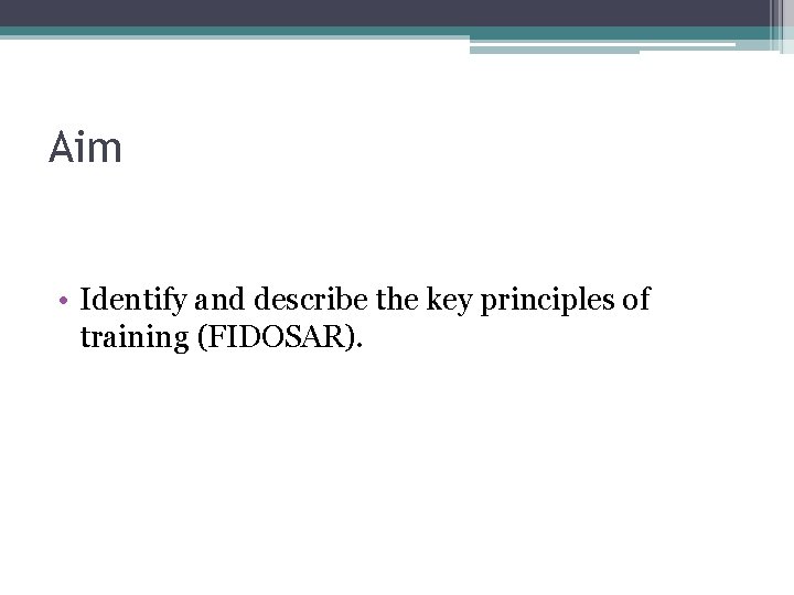 Aim • Identify and describe the key principles of training (FIDOSAR). 