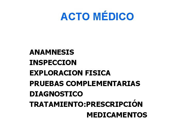 ACTO MÉDICO ANAMNESIS INSPECCION EXPLORACION FISICA PRUEBAS COMPLEMENTARIAS DIAGNOSTICO TRATAMIENTO: PRESCRIPCIÓN MEDICAMENTOS 