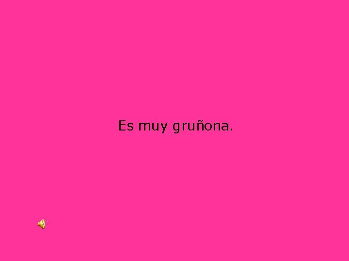 Es muy gruñona. 