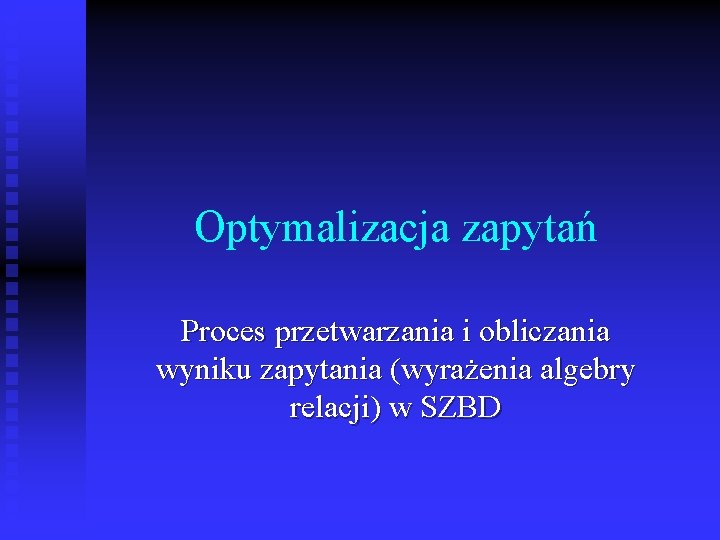 Optymalizacja zapytań Proces przetwarzania i obliczania wyniku zapytania (wyrażenia algebry relacji) w SZBD 