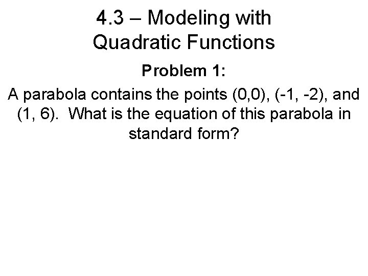 4. 3 – Modeling with Quadratic Functions Problem 1: A parabola contains the points