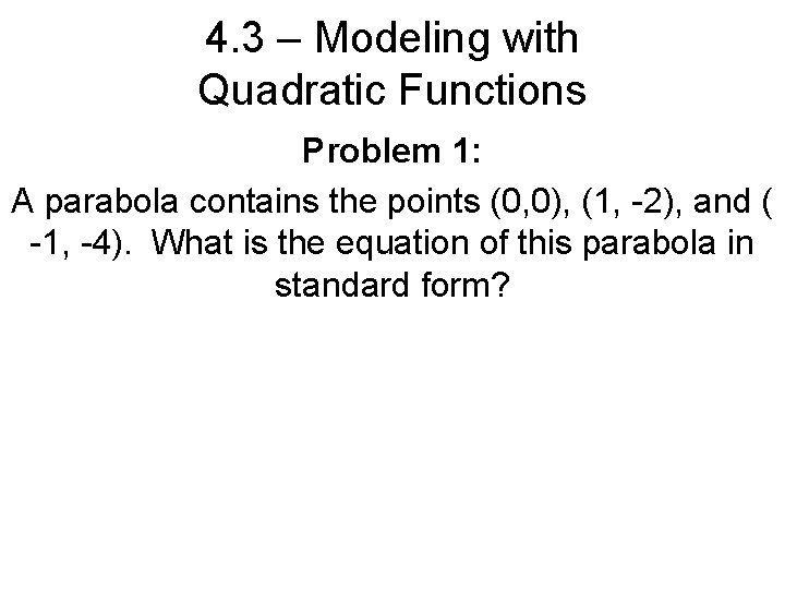 4. 3 – Modeling with Quadratic Functions Problem 1: A parabola contains the points