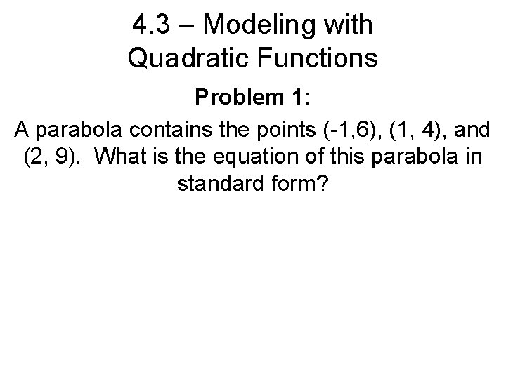 4. 3 – Modeling with Quadratic Functions Problem 1: A parabola contains the points