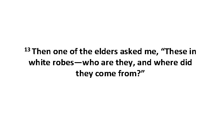 13 Then one of the elders asked me, “These in white robes—who are they,