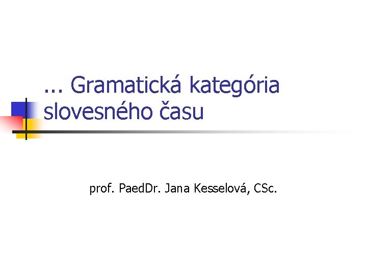 . . . Gramatická kategória slovesného času prof. Paed. Dr. Jana Kesselová, CSc. 