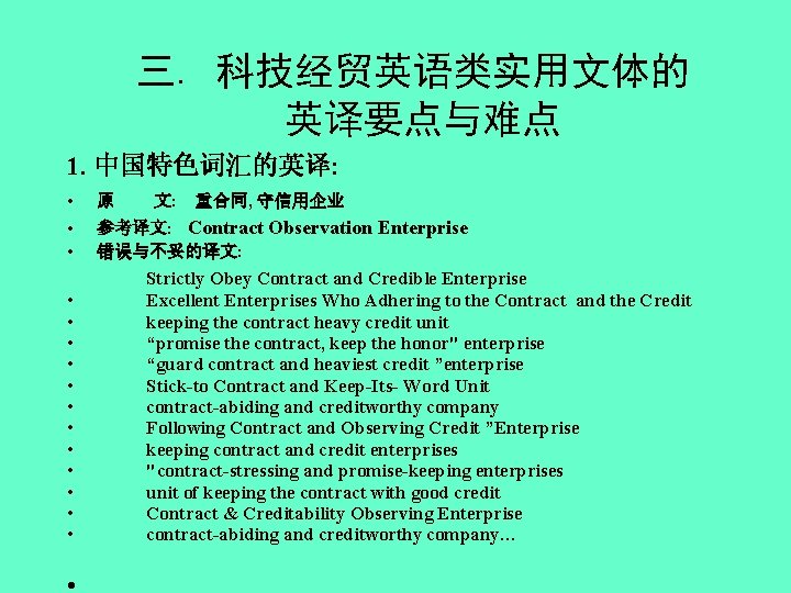 三. 科技经贸英语类实用文体的 英译要点与难点 1. 中国特色词汇的英译: • • • • 原 文: 重合同, 守信用企业 参考译文: