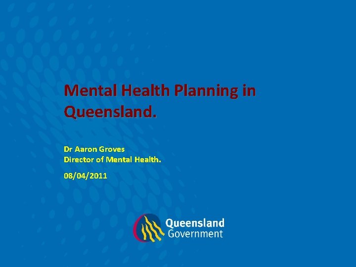 Mental Health Planning in Queensland. Dr Aaron Groves Director of Mental Health. 08/04/2011 Mental Health Planning in Queensland. Dr Aaron Groves Director of Mental Health. 08/04/2011
