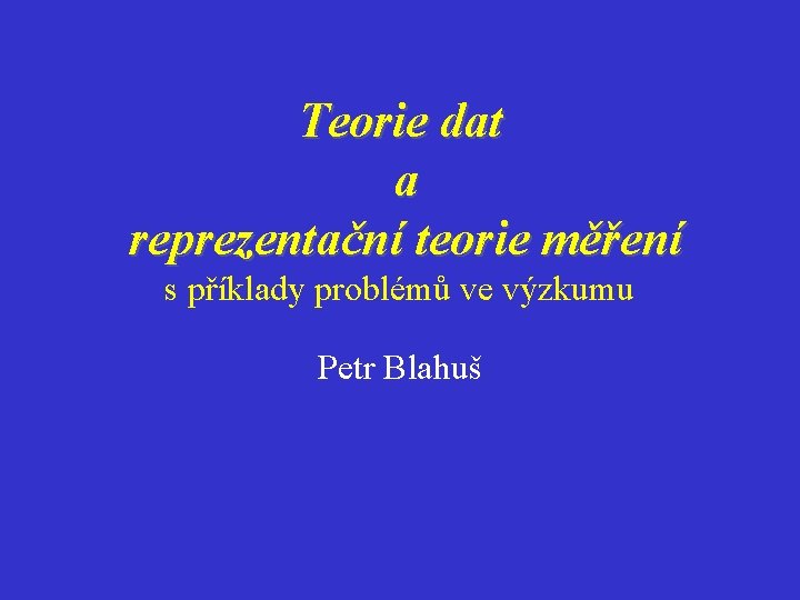 Teorie dat a reprezentační teorie měření s příklady problémů ve výzkumu Petr Blahuš 