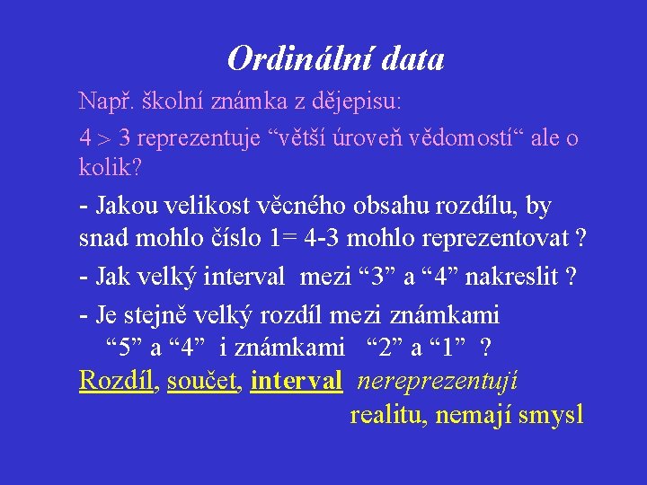  Ordinální data Např. školní známka z dějepisu: 4 3 reprezentuje “větší úroveň vědomostí“