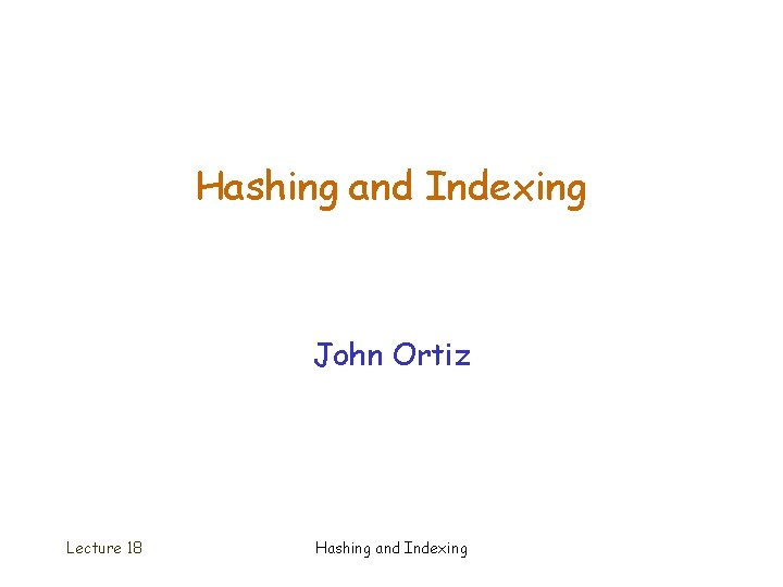 Hashing and Indexing John Ortiz Lecture 18 Hashing and Indexing 