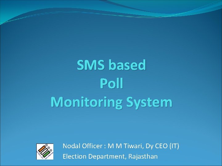 SMS based Poll Monitoring System Nodal Officer : M M Tiwari, Dy CEO (IT)