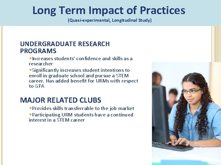 Long Term Impact of Practices (Quasi-experimental, Longitudinal Study) UNDERGRADUATE RESEARCH PROGRAMS Increases students’ confidence Long Term Impact of Practices (Quasi-experimental, Longitudinal Study) UNDERGRADUATE RESEARCH PROGRAMS Increases students’ confidence