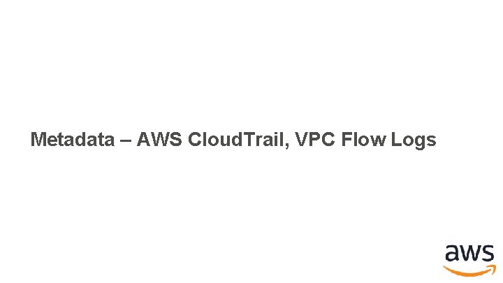 Metadata – AWS Cloud. Trail, VPC Flow Logs Metadata – AWS Cloud. Trail, VPC Flow Logs