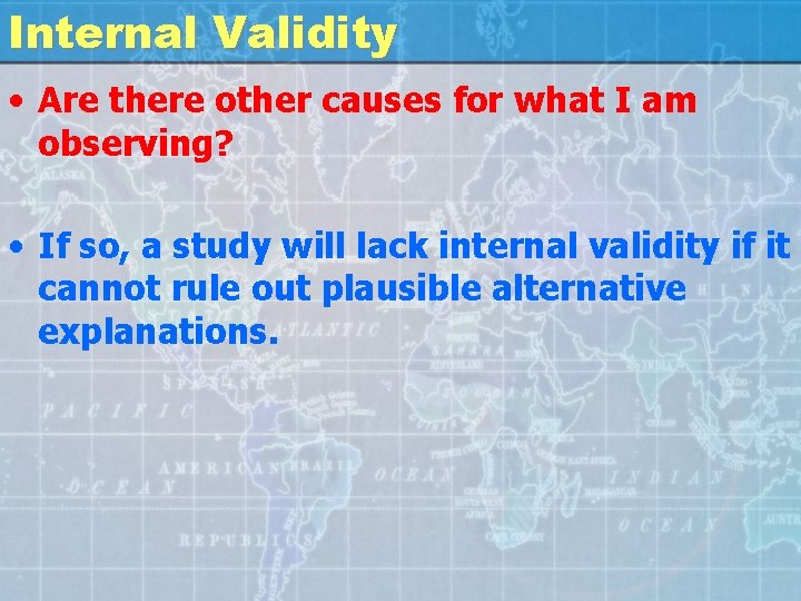 Internal Validity • Are there other causes for what I am observing? • If