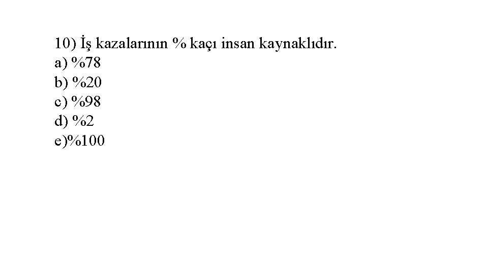 10) İş kazalarının % kaçı insan kaynaklıdır. a) %78 b) %20 c) %98 d)