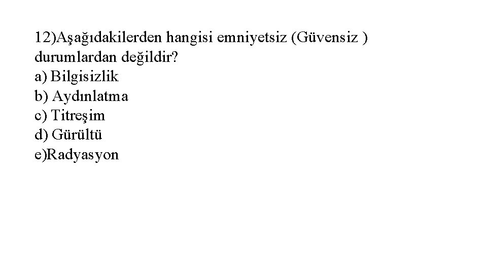 12)Aşağıdakilerden hangisi emniyetsiz (Güvensiz ) durumlardan değildir? a) Bilgisizlik b) Aydınlatma c) Titreşim d)