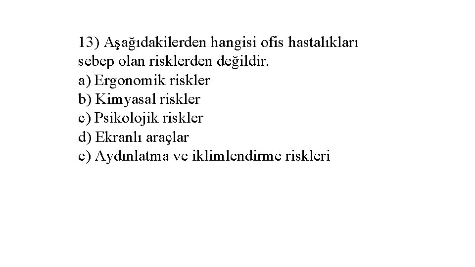 13) Aşağıdakilerden hangisi ofis hastalıkları sebep olan risklerden değildir. a) Ergonomik riskler b) Kimyasal