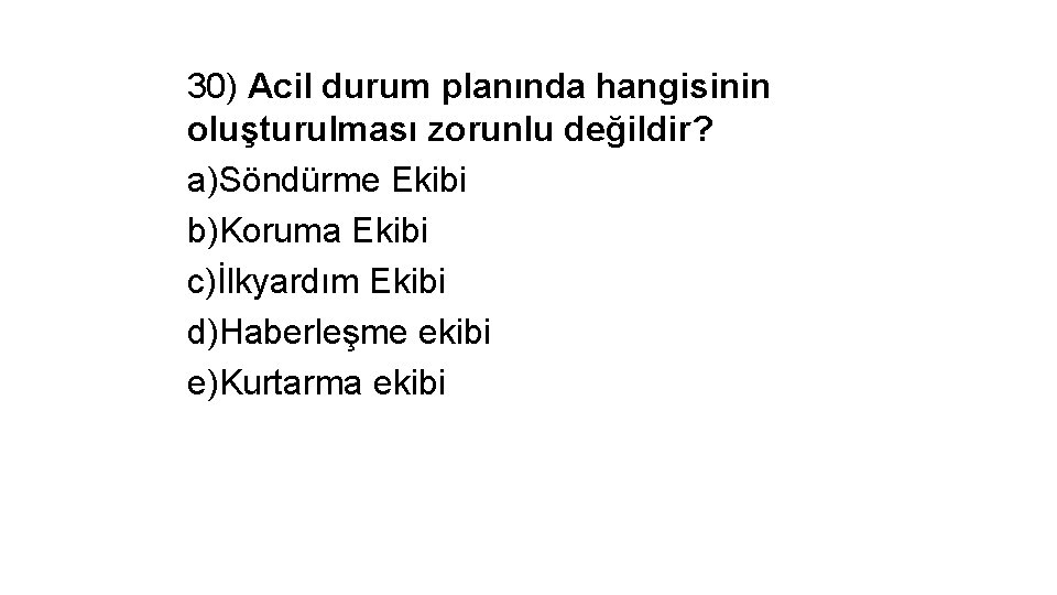 30) Acil durum planında hangisinin oluşturulması zorunlu değildir? a)Söndürme Ekibi b)Koruma Ekibi c)İlkyardım Ekibi
