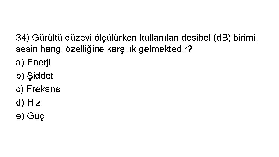 34) Gürültü düzeyi ölçülürken kullanılan desibel (d. B) birimi, sesin hangi özelliğine karşılık gelmektedir?